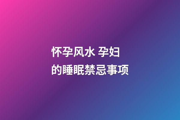 怀孕风水 孕妇的睡眠禁忌事项